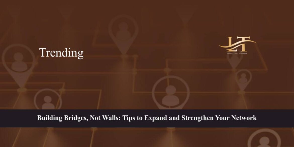 Building Bridges, Not Walls: Tips to Expand and Strengthen Your Network