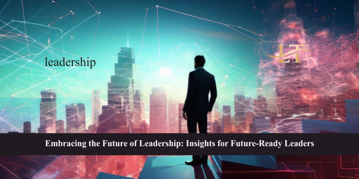 Embracing the Future of Leadership Insights for Future-Ready Leaders